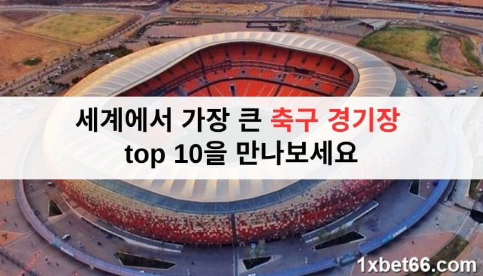 세계에서 가장 큰 축구 경기장 top 10을 만나보세요