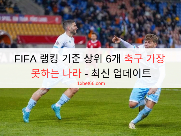 FIFA 랭킹 기준 상위 6개 축구 가장 못하는 나라 - 최신 업데이트