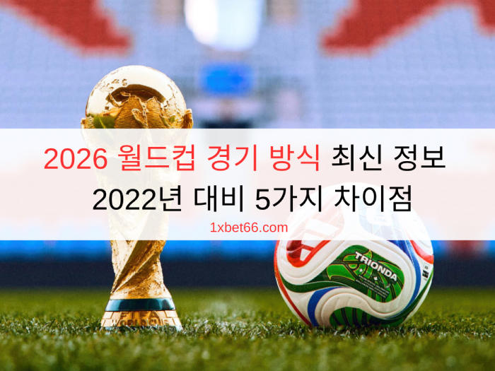2026 월드컵 경기 방식 최신 정보 - 2022년 대비 5가지 차이점